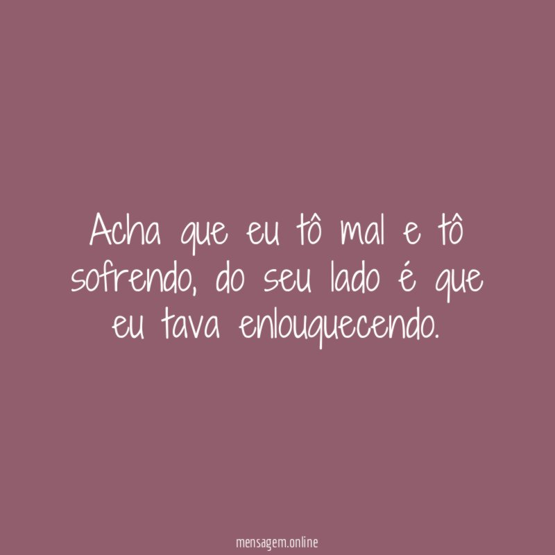 Acha que eu tô mal e tô sofrendo