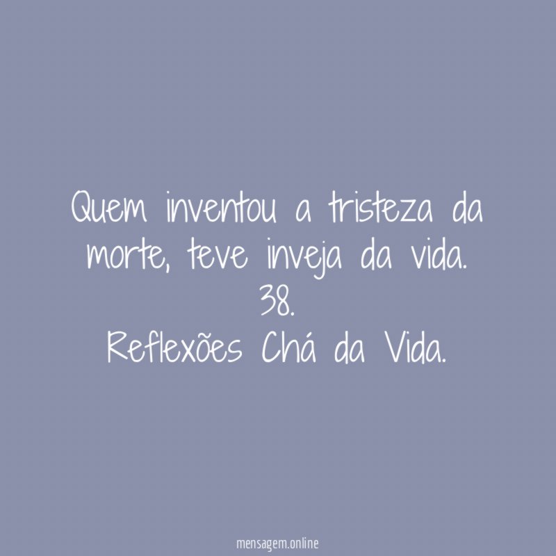 Quem inventou a tristeza da morte, teve inveja da vida.