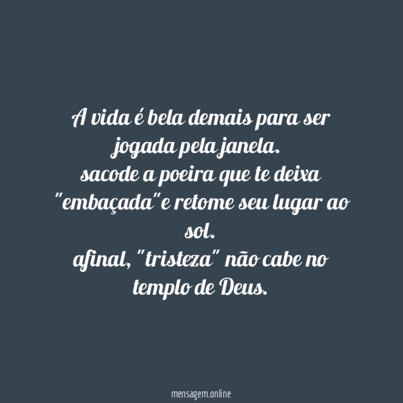 A vida é bela demais para ser jogada pela janela.
sacode a poeira que te deixa "embaçada"e retome seu lugar ao sol.