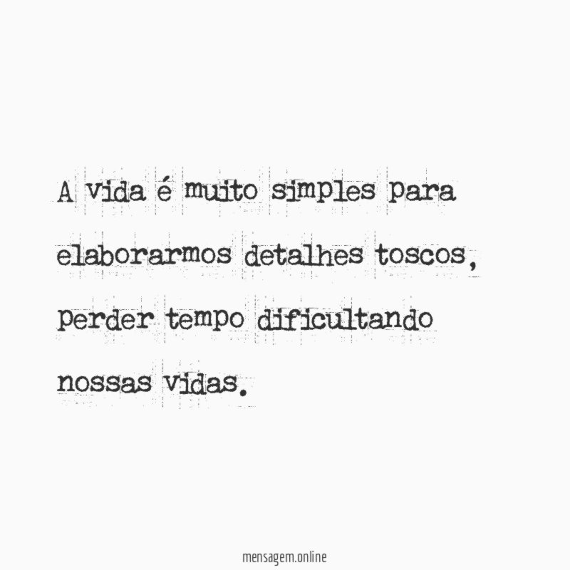 A vida é muito simples para elaborarmos detalhes toscos