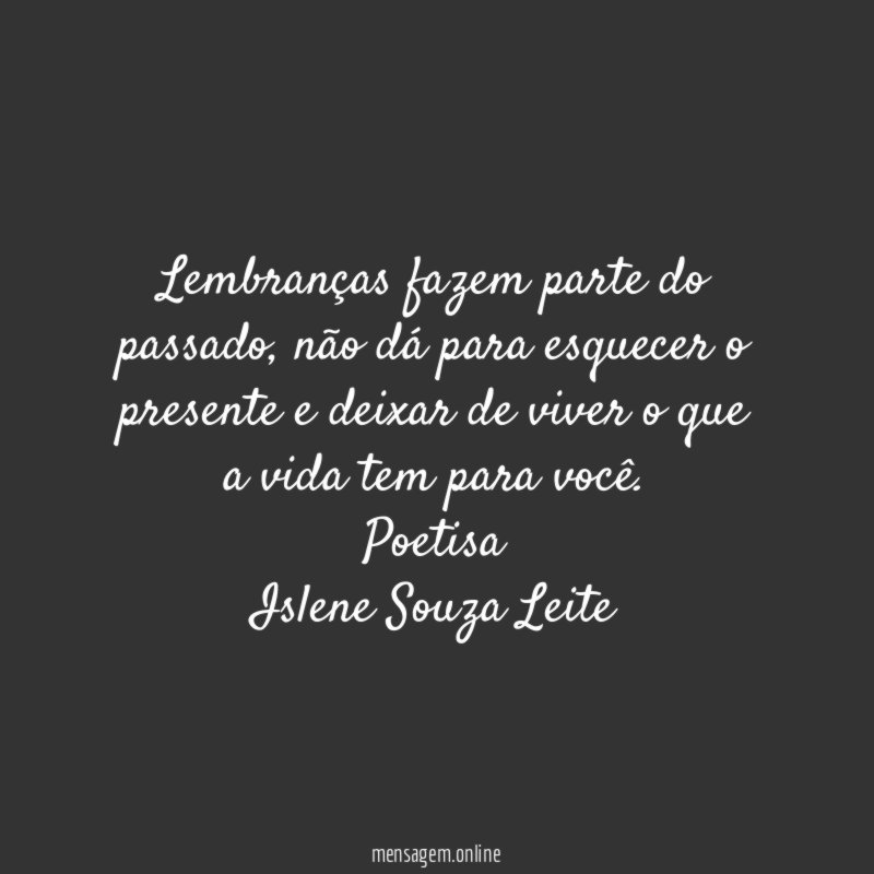 Lembranças fazem parte do passado, não dá para esquecer o presente e deixar de viver o que a vida tem para você.