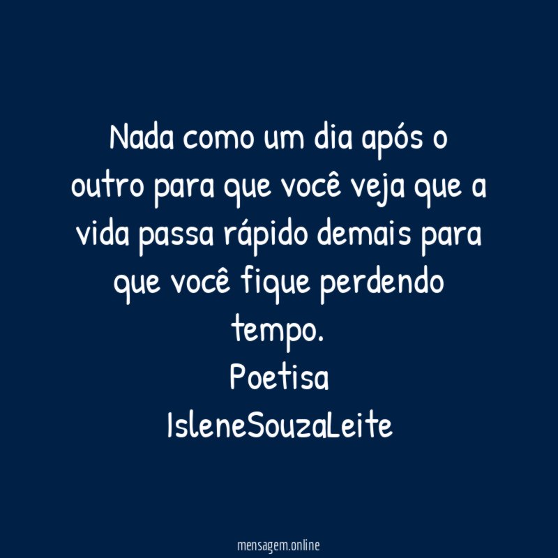 Nada como um dia após o outro para que você veja que a vida passa rápido demais para que você fique perdendo tempo.