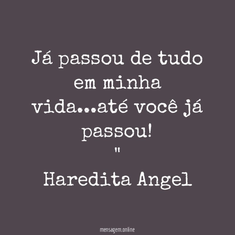"Já passou de tudo em minha vida…até você já passou!"