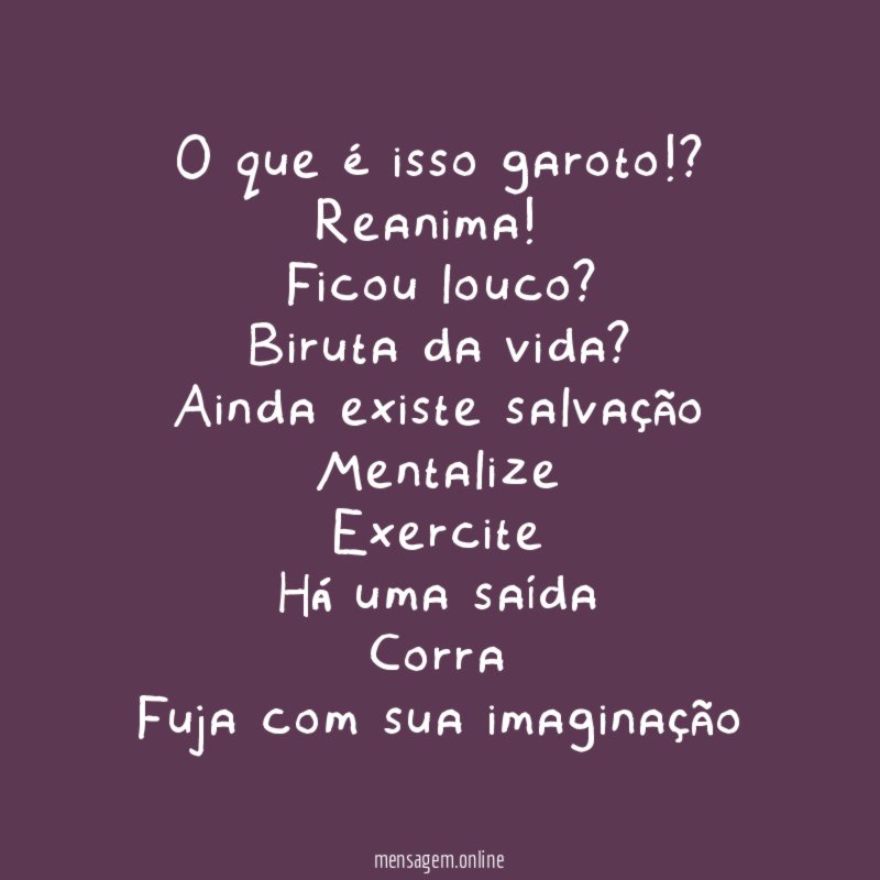 O que é isso garoto!?
Reanima!
Ficou louco?
Biruta da vida?
Ainda existe salvação