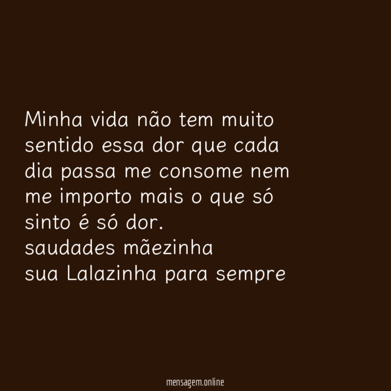 Minha vida não tem muito sentido essa dor que cada dia passa me consome nem me importo mais o que só sinto é só dor.
saudades mãezinha