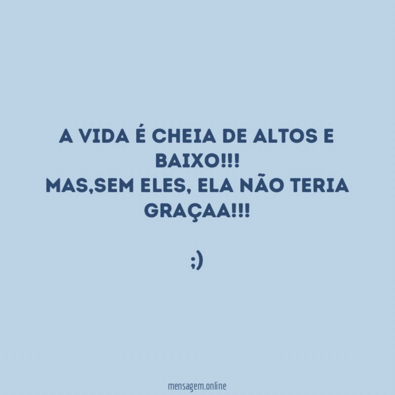 A vida é cheia de altos e baixo!!! Mas,sem eles, ela não teria graçaa!!!!