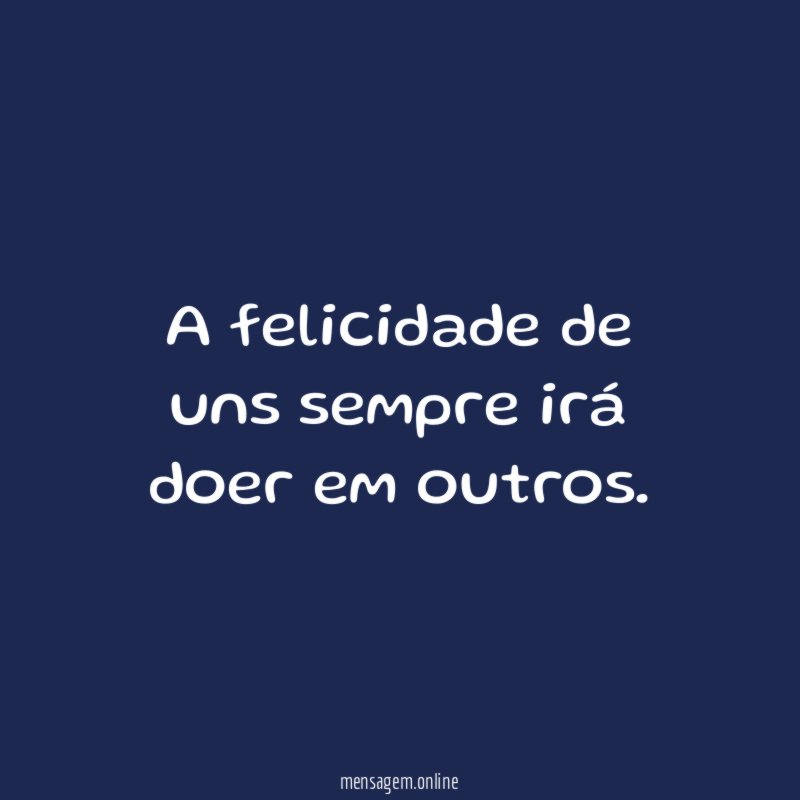 A felicidade de uns sempre irá doer em outros