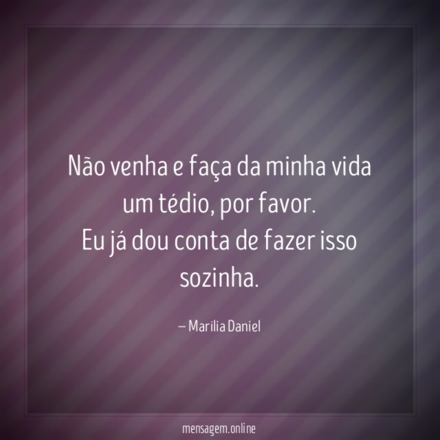 Não venha e faça da minha vida um tédio