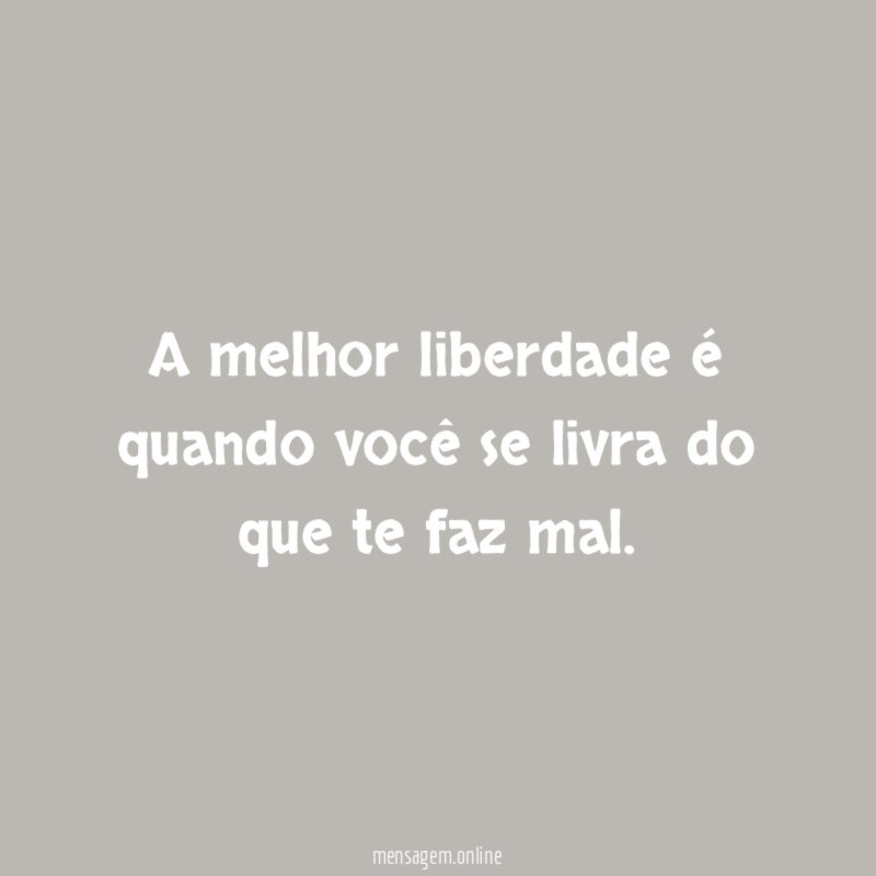 A melhor liberdade é quando você se livra do que te faz mal