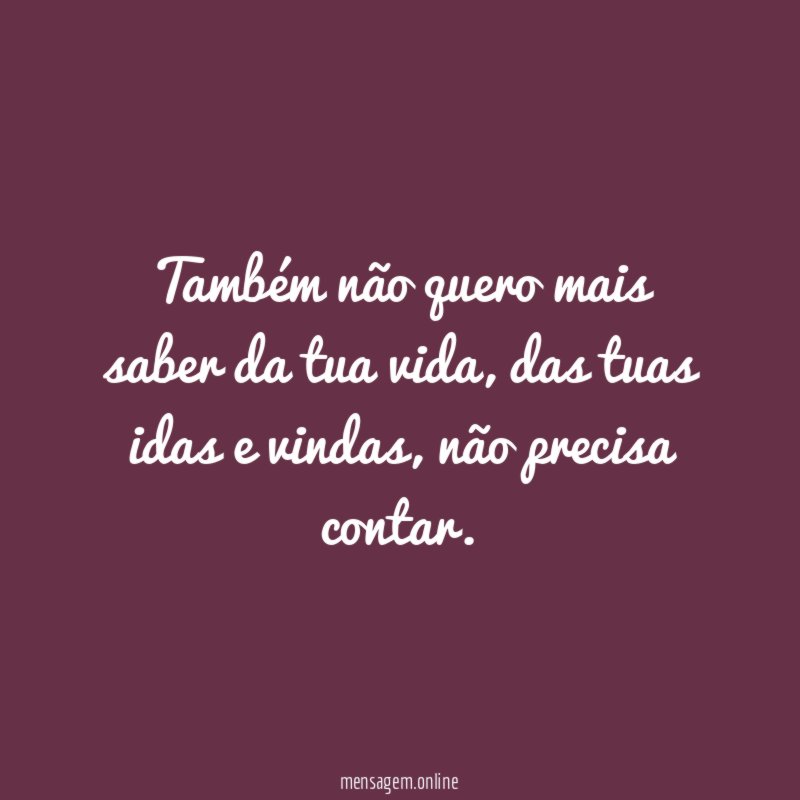 Também não quero mais saber da tua vida