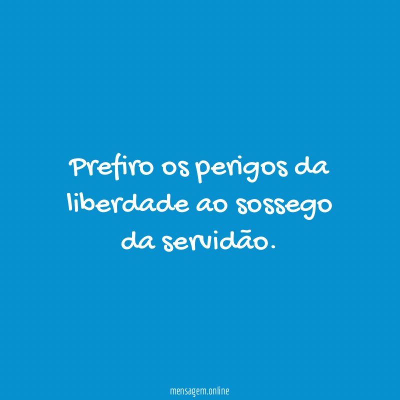 Prefiro os perigos da liberdade ao sossego da servidão
