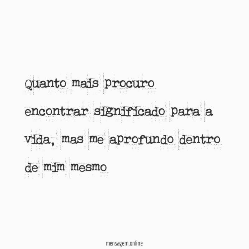 Quanto mais procuro encontrar significado para a vida