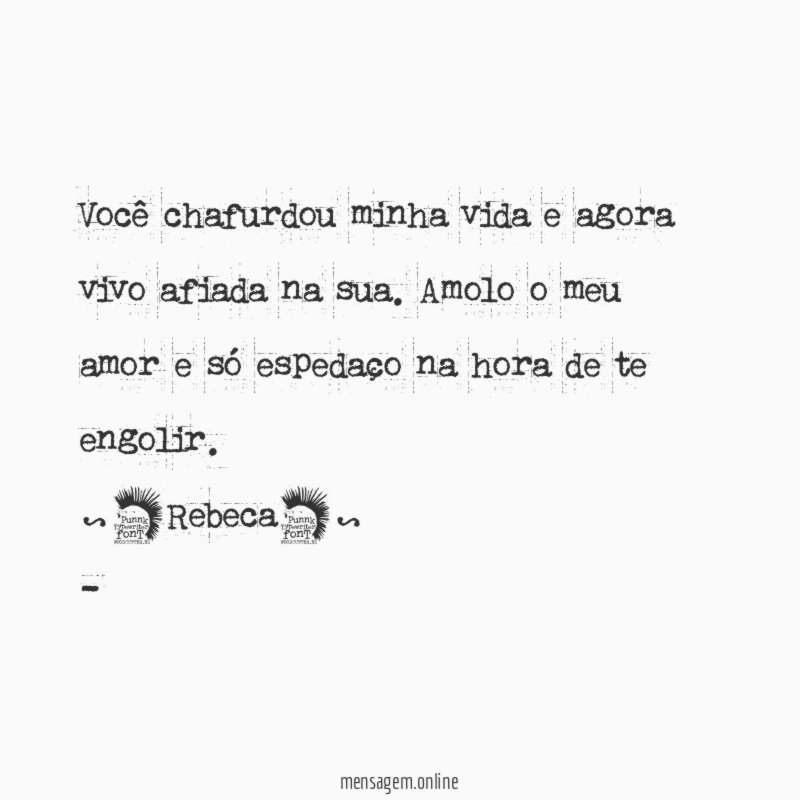 Você chafurdou minha vida e agora vivo afiada na sua. Amolo o meu amor e só espedaço na hora de te engolir.