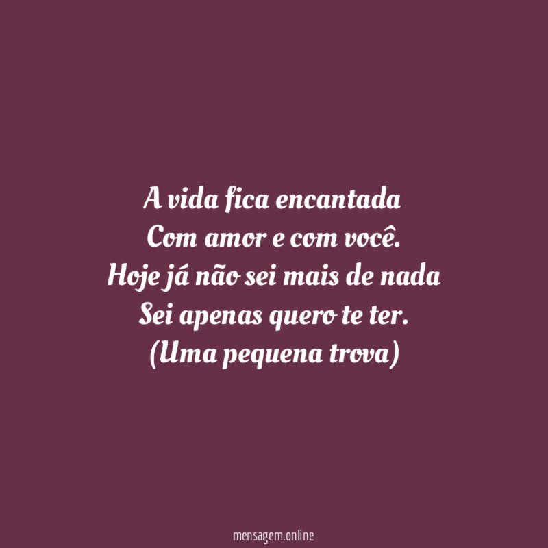 A vida fica encantada
Com amor e com você.
Hoje já não sei mais de nada
Sei apenas quero te ter.