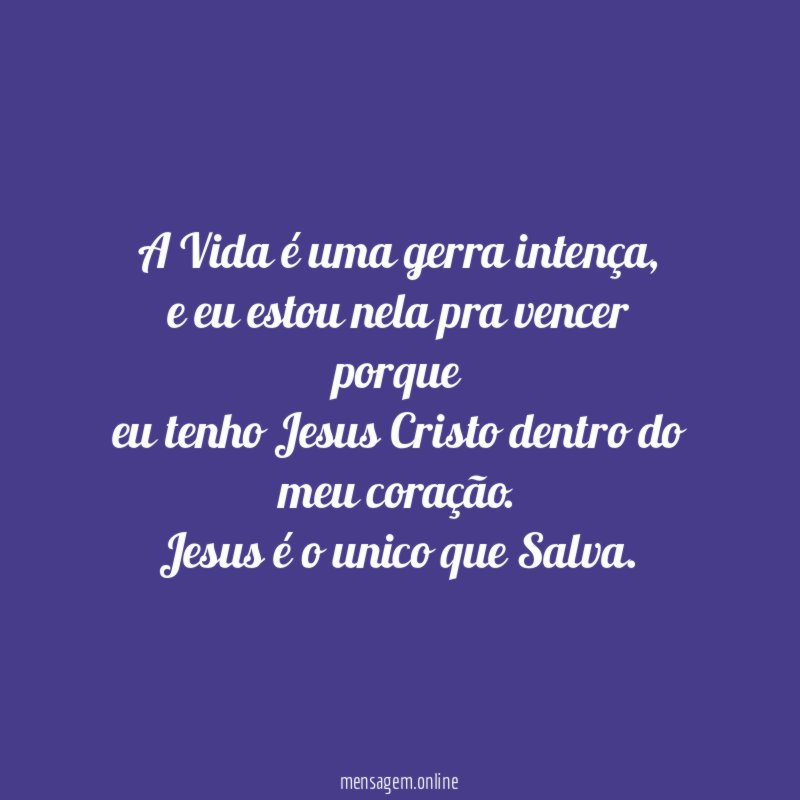 A Vida é uma gerra intença,
e eu estou nela pra vencer porque
eu tenho Jesus Cristo dentro do meu coração.