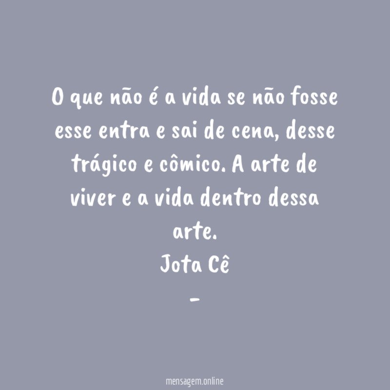 O que não é a vida se não fosse esse entra e sai de cena, desse trágico e cômico. A arte de viver e a vida dentro dessa arte.