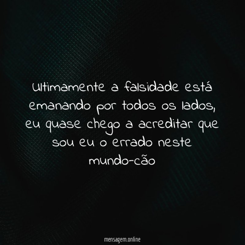 Ultimamente a falsidade está emanando por todos os lados