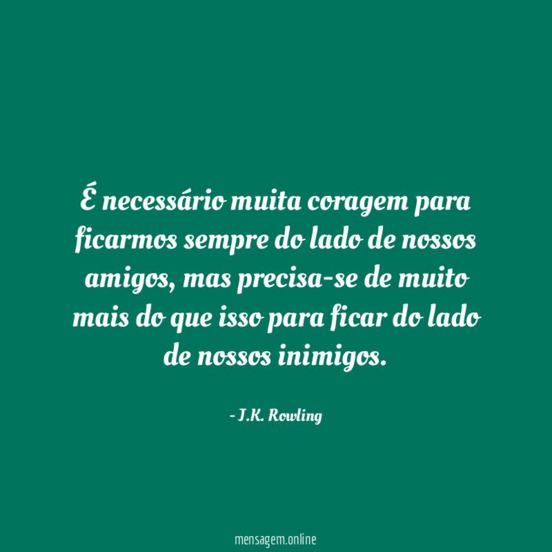 É necessário muita coragem para ficarmos sempre do lado de nossos amigos