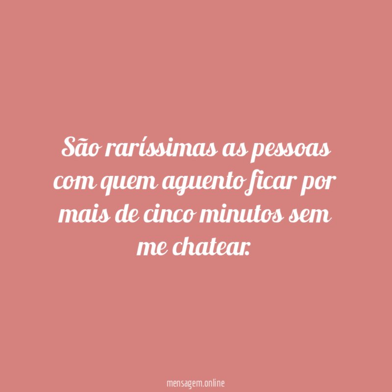 São raríssimas as pessoas com quem aguento ficar