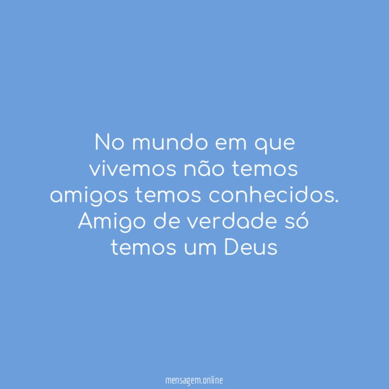 No mundo em que vivemos não temos amigos temos conhecidos