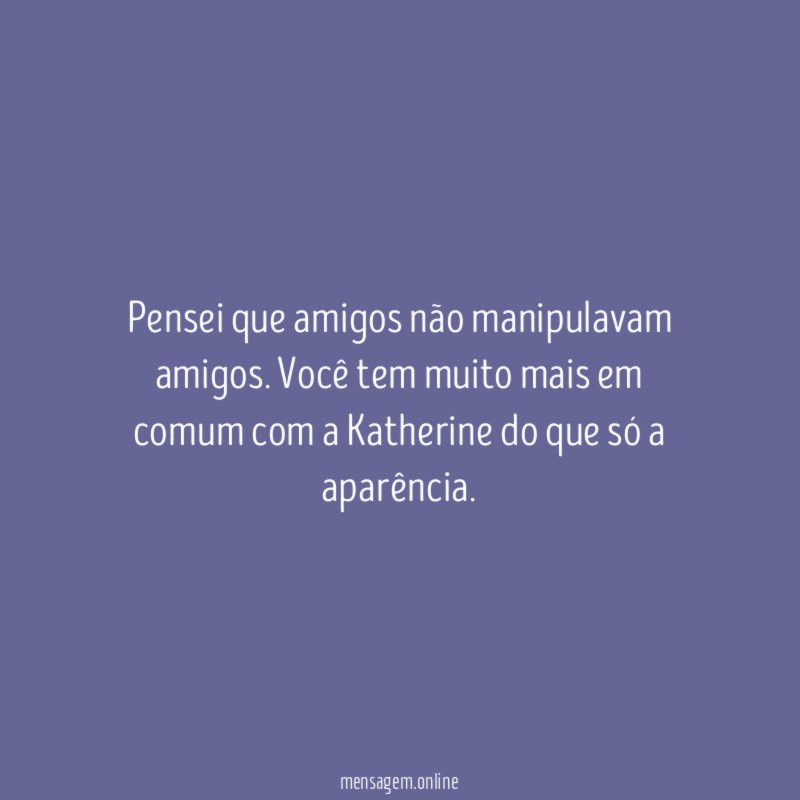 Pensei que amigos não manipulavam amigos