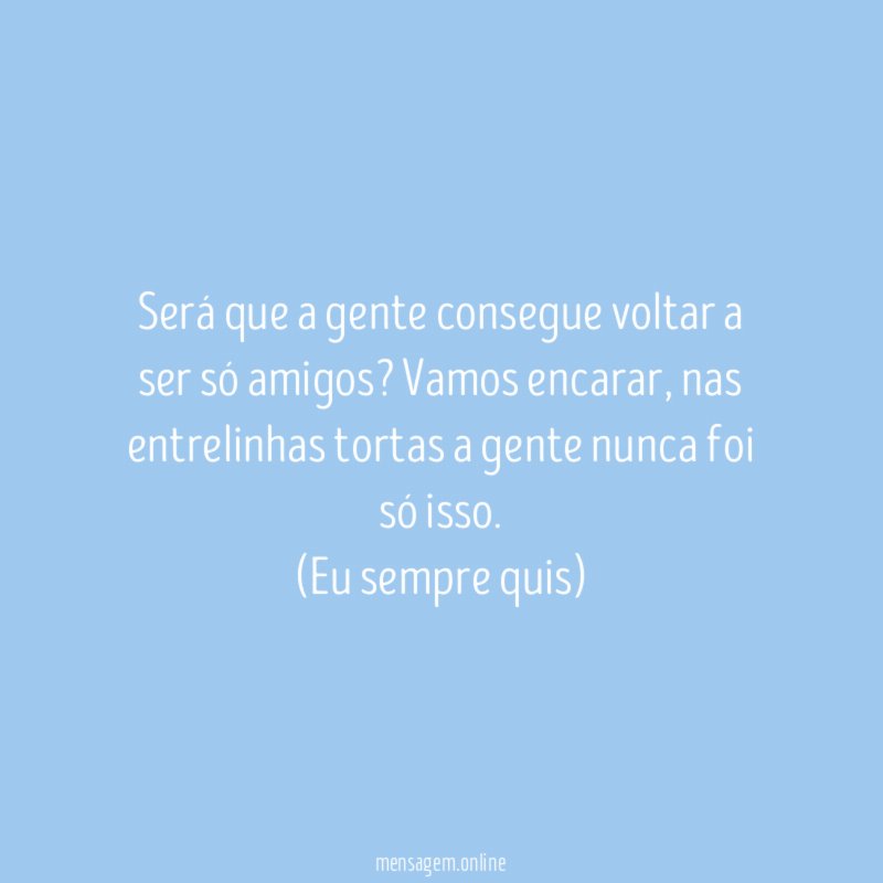 Será que a gente consegue voltar a ser só amigos