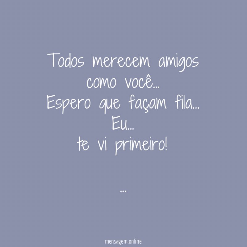 Todos merecem amigos como você…
Espero que façam fila…
Eu…
te vi primeiro!