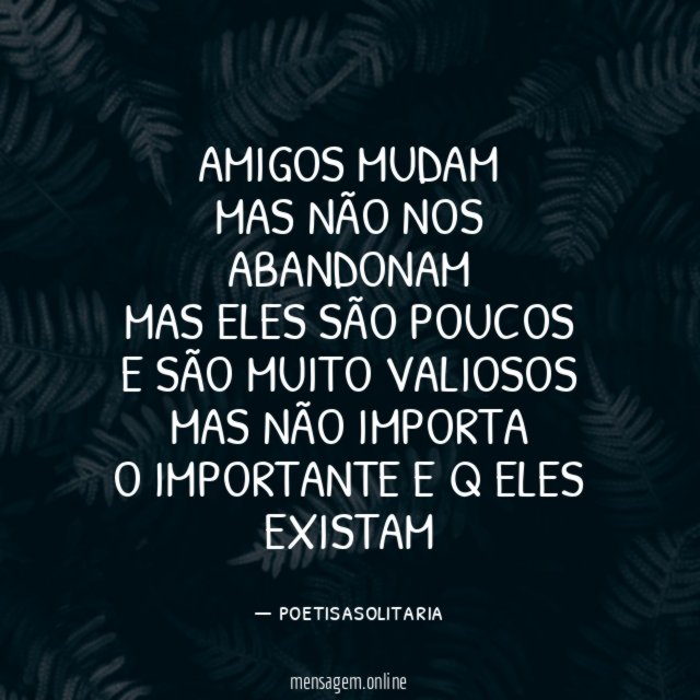 amigos mudam mas não nos abandonam mas eles são poucos
