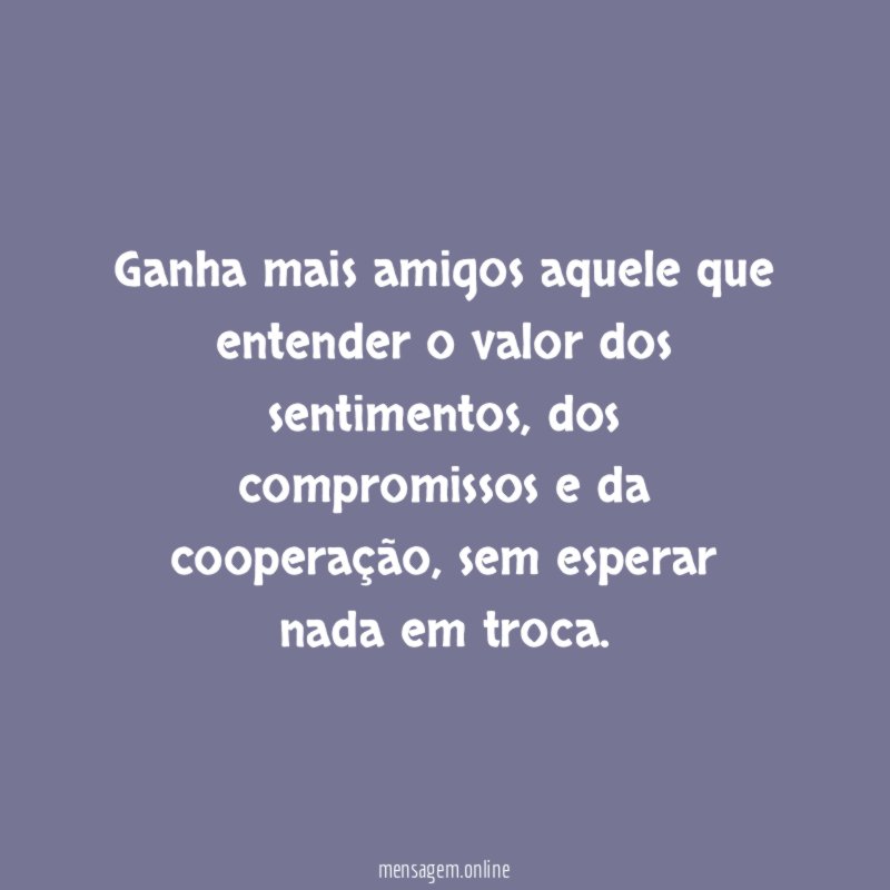Ganha mais amigos aquele que entender o valor dos sentimentos