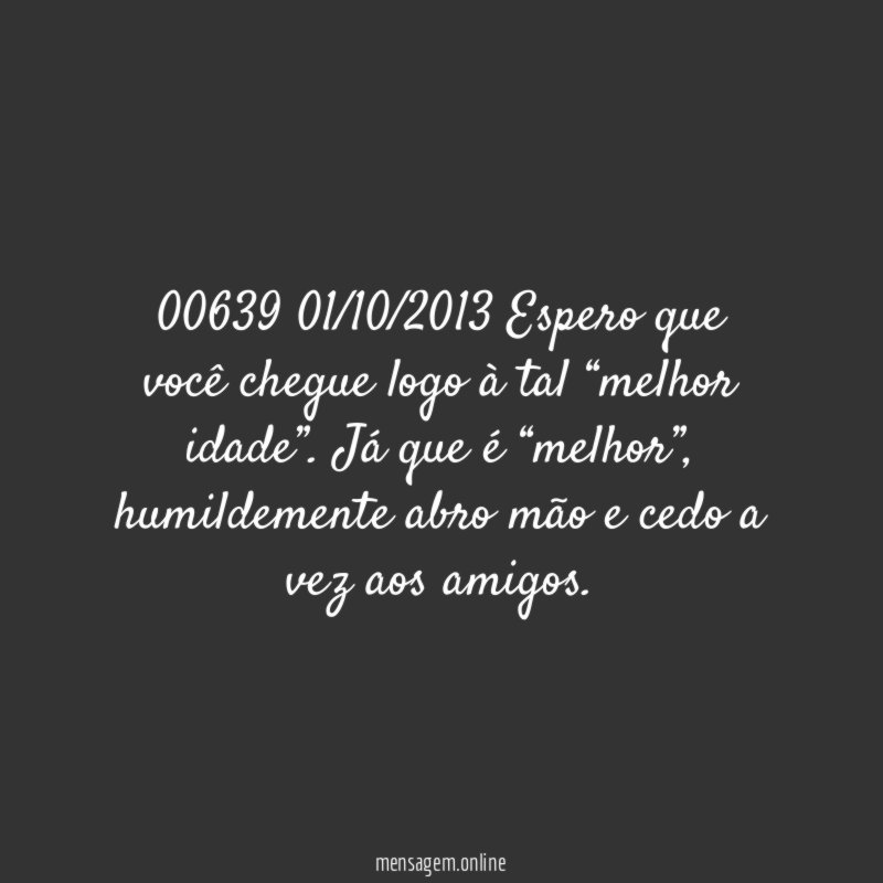 00639 01/10/2013 Espero que você chegue logo à tal “melhor idade”