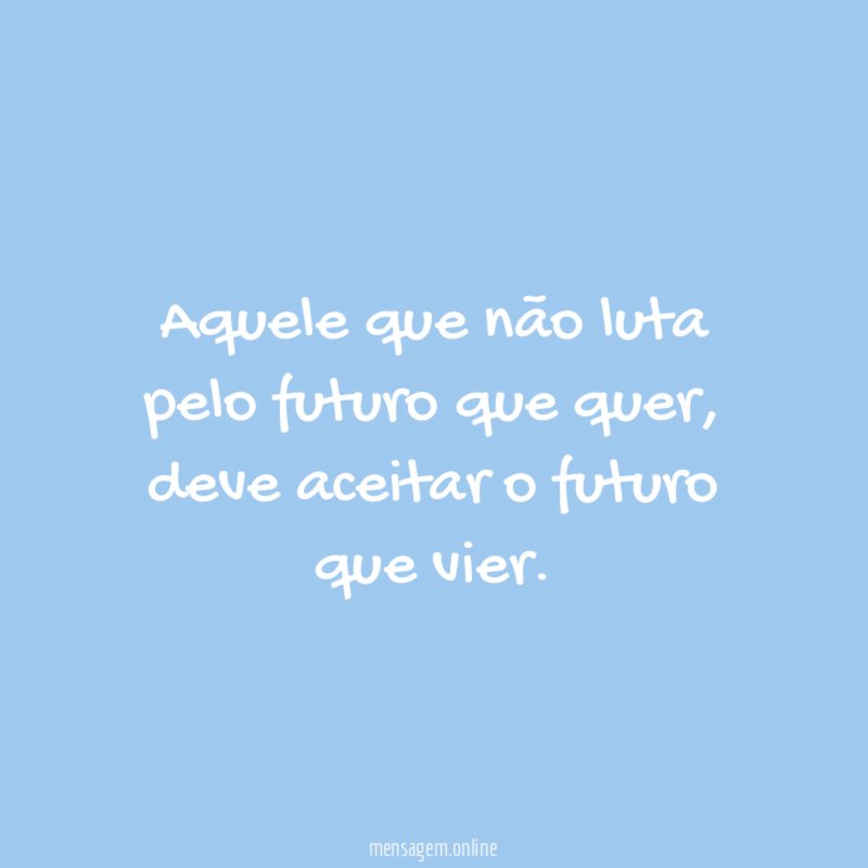 Aquele que não luta pelo futuro que quer