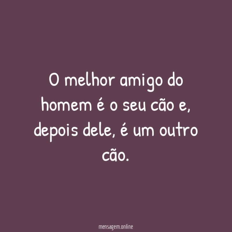 O melhor amigo do homem é o seu cão