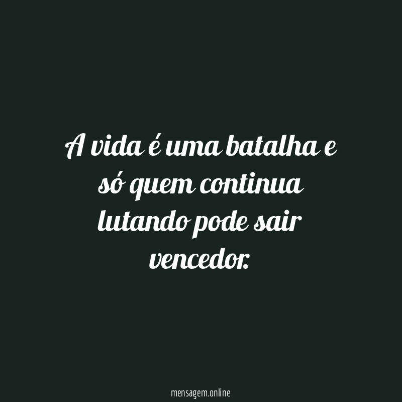 A vida é uma batalha e só quem continua lutando pode sair vencedor