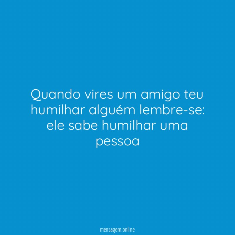 Quando vires um amigo teu humilhar alguém lembre-se