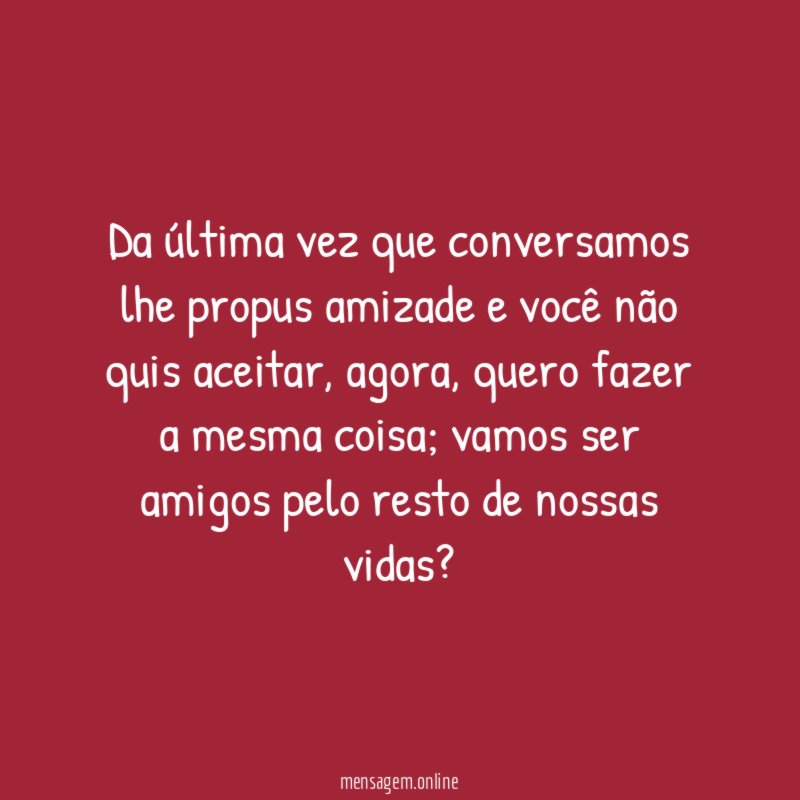 Da última vez que conversamos lhe propus amizade