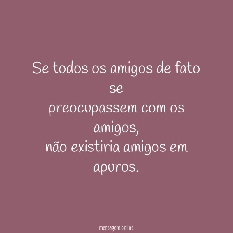 Se todos os amigos de fato se preocupassem com os amigos
