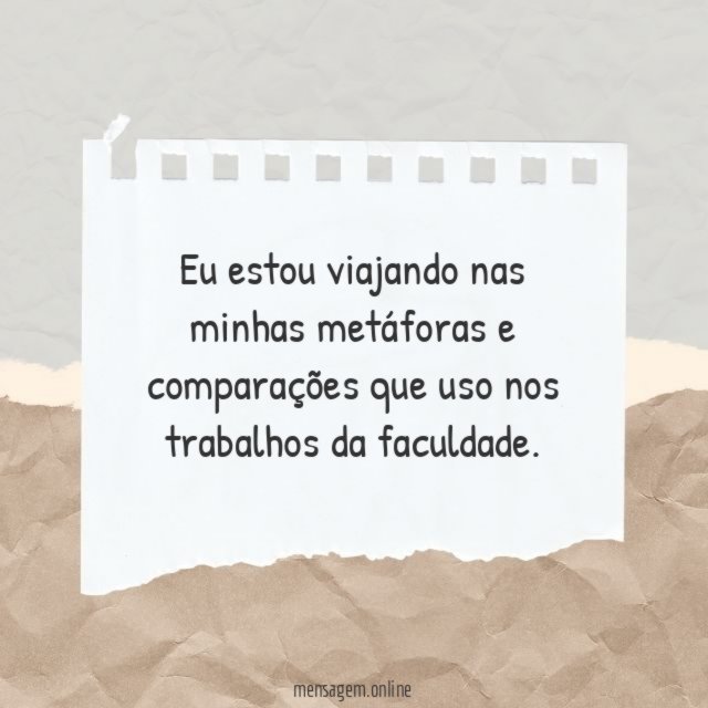 Eu estou viajando nas minhas metáforas e comparações