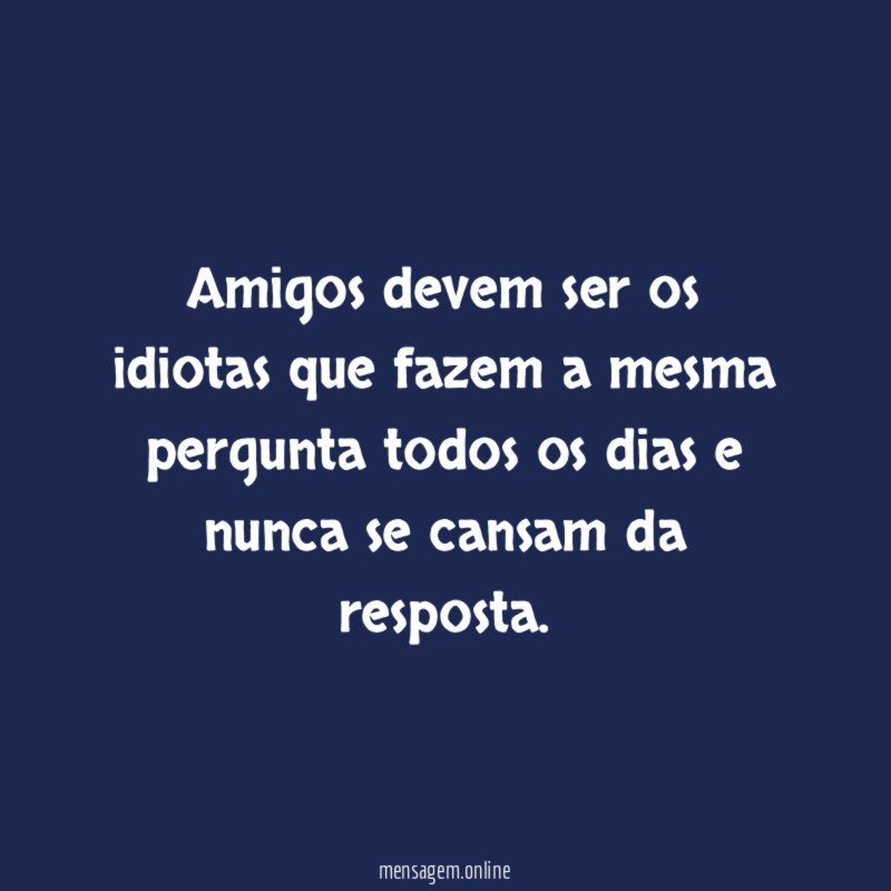 Amigos devem ser os idiotas que fazem a