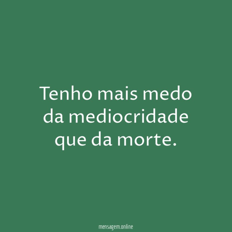 Tenho mais medo da mediocridade que da morte