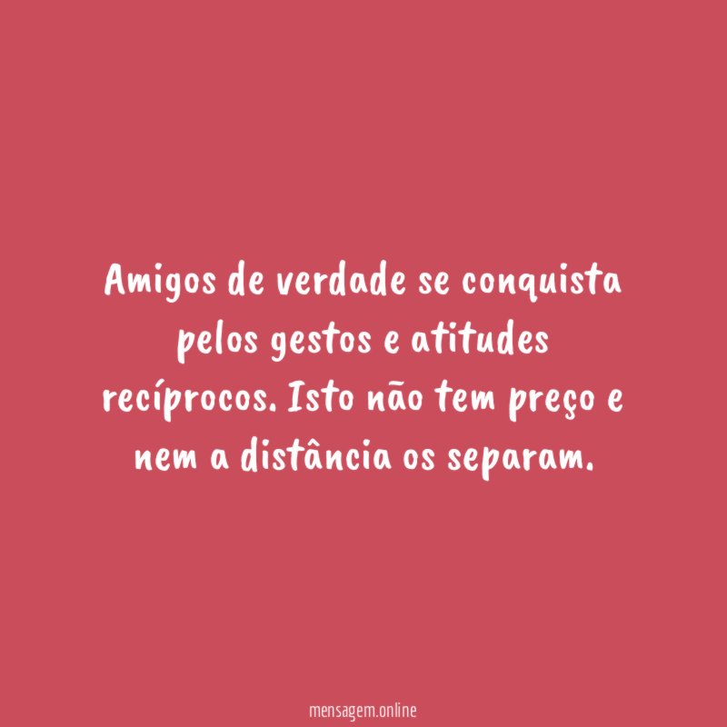 Amigos de verdade se conquista pelos gestos e atitudes recíprocos
