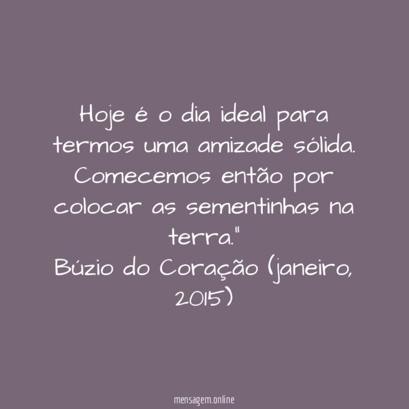 "Hoje é o dia ideal para termos uma amizade sólida.
Comecemos então por colocar as sementinhas na terra."