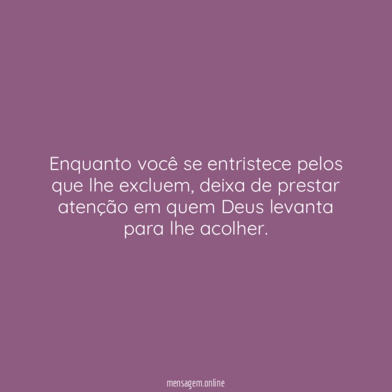 Enquanto você se entristece pelos que lhe excluem