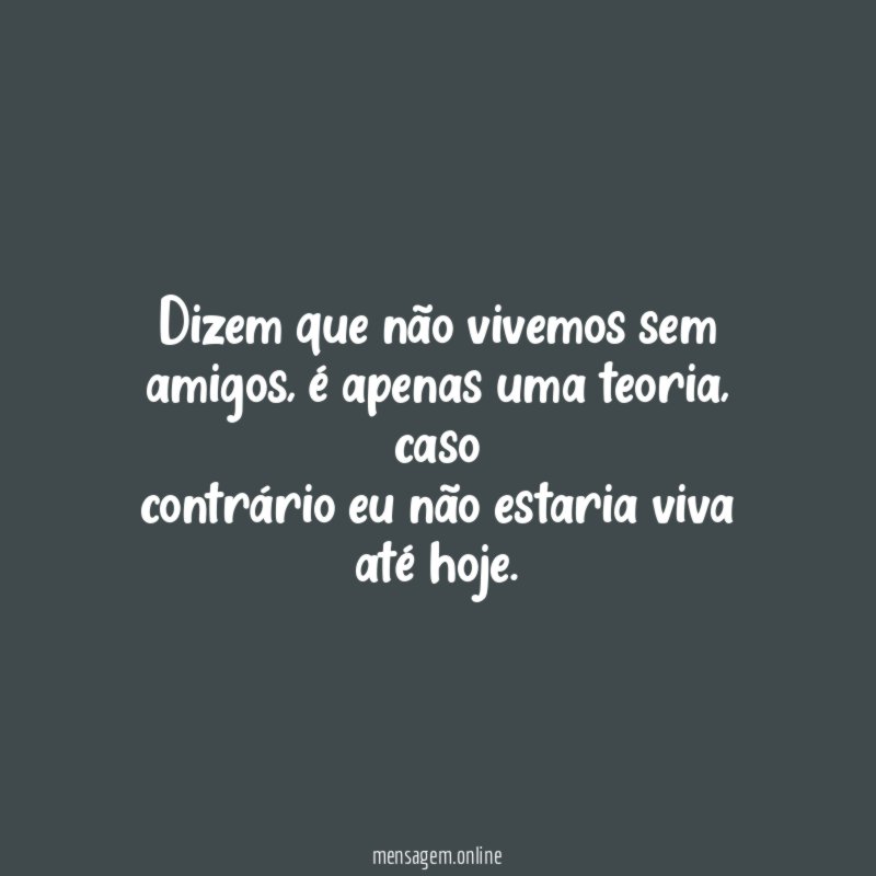 Dizem que não vivemos sem amigos