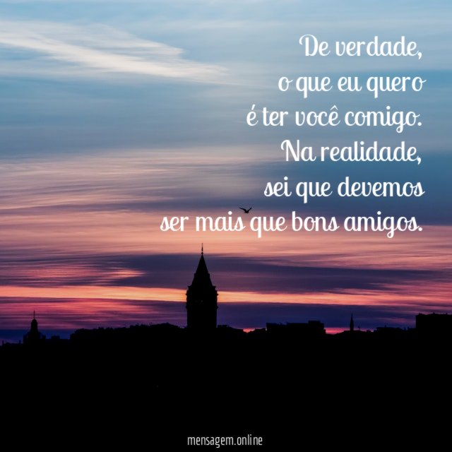 De verdade,
o que eu quero
é ter você comigo.