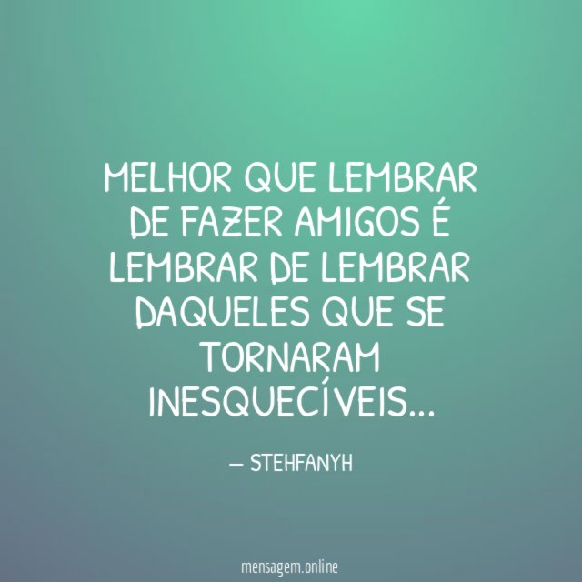 MELHOR QUE LEMBRAR DE FAZER AMIGOS É LEMBRAR