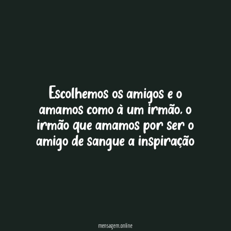 Escolhemos os amigos e o amamos como à um irmão