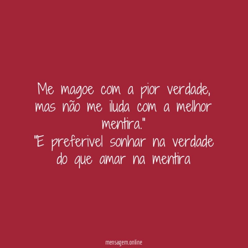 "Me magoe com a pior verdade, mas não me iluda com a melhor mentira."