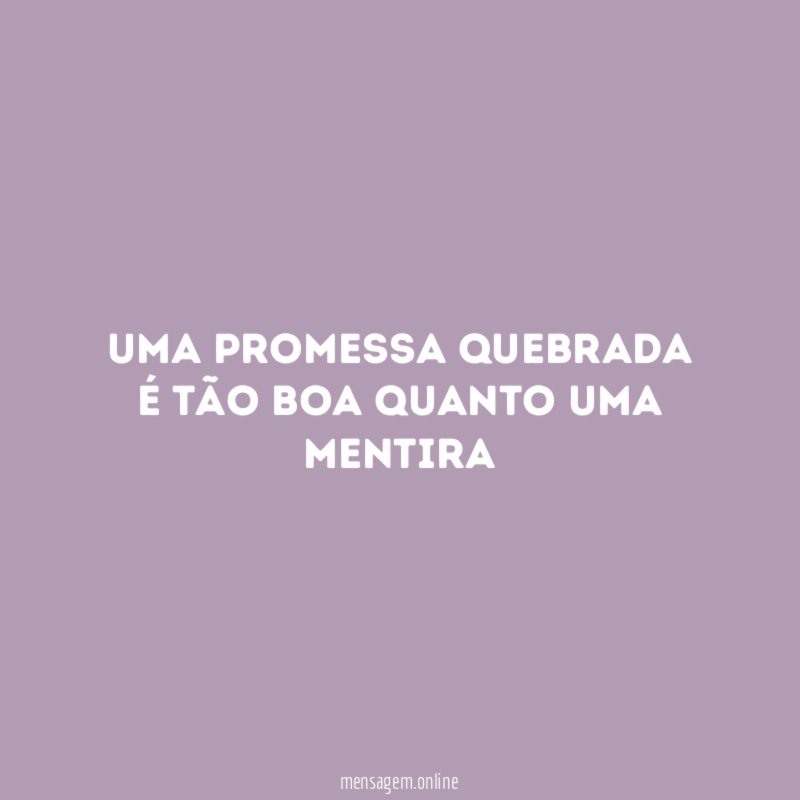 Uma promessa quebrada é tão boa quanto uma mentira