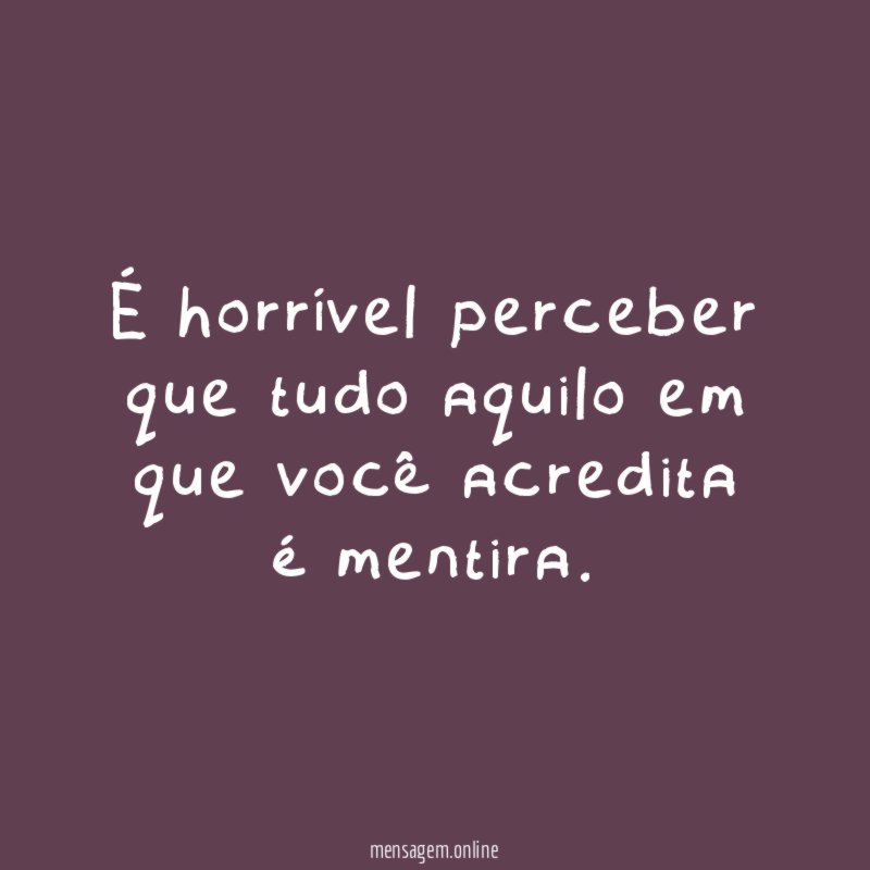 É horrível perceber que tudo aquilo em que você acredita é mentira