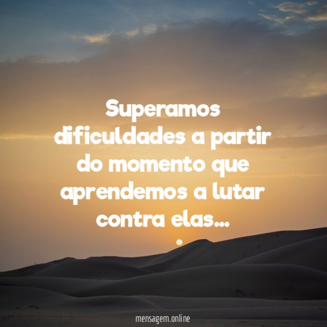 Superamos dificuldades a partir do momento que aprendemos a lutar contra elas